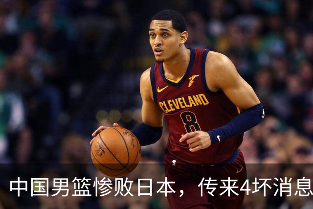 中国男篮惨败日本，传来4坏消息1好消息，防守崩盘 郭士强或下课